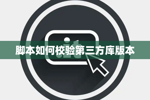 脚本如何校验第三方库版本 脚本如何校验第三方库版本