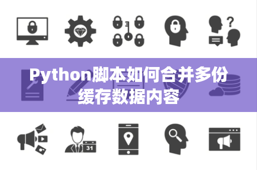 Python脚本如何合并多份缓存数据内容 Python脚本如何合并多份缓存数据内容