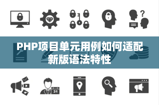 PHP项目单元用例如何适配新版语法特性 PHP项目单元用例如何适配新版语法特性