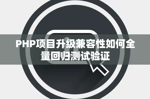 PHP项目升级兼容性如何全量回归测试验证 PHP项目升级兼容性如何全量回归测试验证
