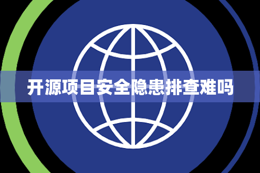 开源项目安全隐患排查难吗 开源项目安全隐患排查难吗