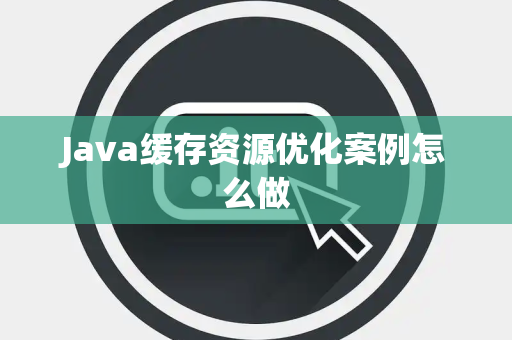 Java缓存资源优化案例怎么做 Java缓存资源优化案例怎么做