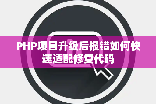 PHP项目升级后报错如何快速适配修复代码 PHP项目升级后报错如何快速适配修复代码
