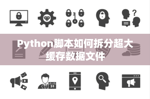 Python脚本如何拆分超大缓存数据文件 Python脚本如何拆分超大缓存数据文件