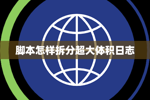 脚本怎样拆分超大体积日志 脚本怎样拆分超大体积日志