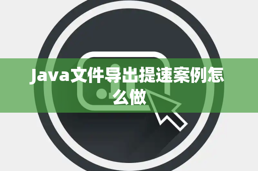 Java文件导出提速案例怎么做 Java文件导出提速案例怎么做