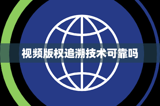 视频版权追溯技术可靠吗 视频版权追溯技术可靠吗