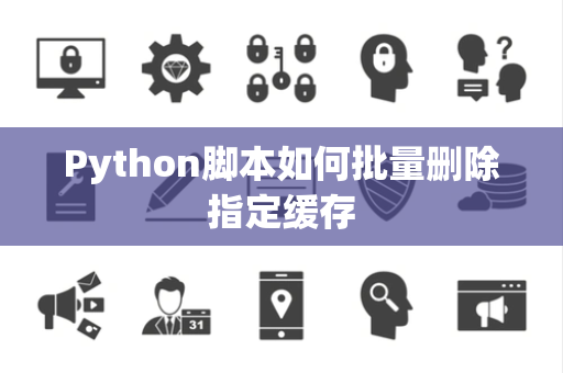 Python脚本如何批量删除指定缓存 Python脚本如何批量删除指定缓存