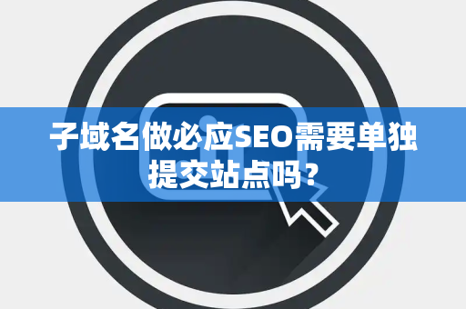 子域名做必应SEO需要单独提交站点吗? 子域名做必应SEO需要单独提交站点吗?