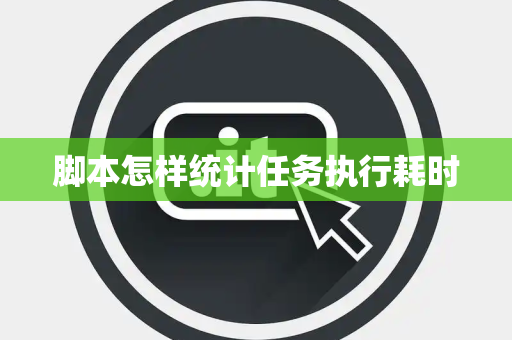 脚本怎样统计任务执行耗时 脚本怎样统计任务执行耗时