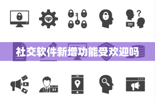 社交软件新增功能受欢迎吗 社交软件新增功能受欢迎吗