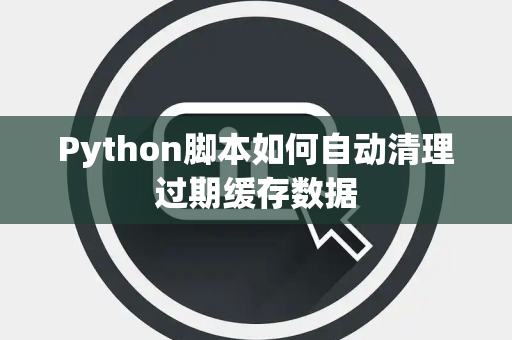 Python脚本如何自动清理过期缓存数据 Python脚本如何自动清理过期缓存数据