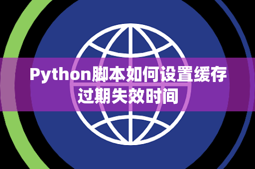 Python脚本如何设置缓存过期失效时间 Python脚本如何设置缓存过期失效时间