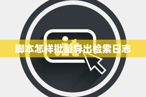 脚本怎样批量导出检索日志 脚本怎样批量导出检索日志