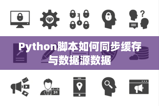 Python脚本如何同步缓存与数据源数据 Python脚本如何同步缓存与数据源数据