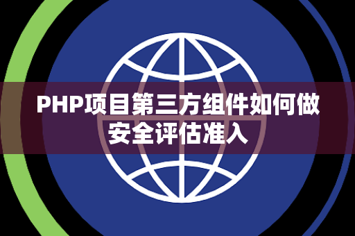 PHP项目第三方组件如何做安全评估准入 PHP项目第三方组件如何做安全评估准入