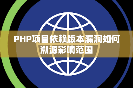PHP项目依赖版本漏洞如何溯源影响范围 PHP项目依赖版本漏洞如何溯源影响范围