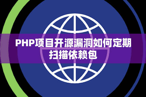 PHP项目开源漏洞如何定期扫描依赖包 PHP项目开源漏洞如何定期扫描依赖包