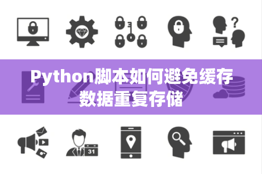 Python脚本如何避免缓存数据重复存储 Python脚本如何避免缓存数据重复存储