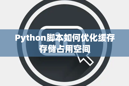 Python脚本如何优化缓存存储占用空间 Python脚本如何优化缓存存储占用空间