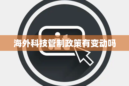 海外科技管制政策有变动吗 海外科技管制政策有变动吗