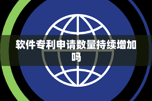 软件专利申请数量持续增加吗 软件专利申请数量持续增加吗