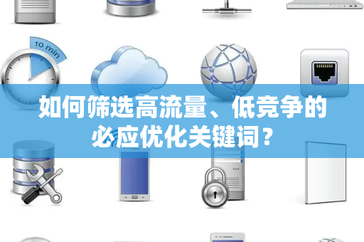 如何筛选高流量、低竞争的必应优化关键词？