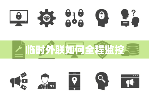 临时外联如何全程监控 临时外联如何全程监控