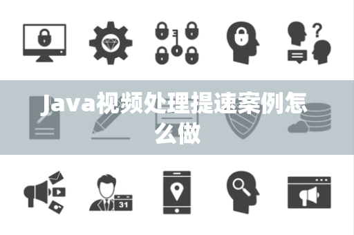 Java视频处理提速案例怎么做 Java视频处理提速案例怎么做