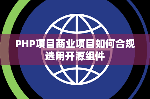 PHP项目商业项目如何合规选用开源组件 PHP项目商业项目如何合规选用开源组件