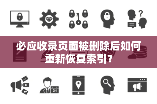 必应收录页面被删除后如何重新恢复索引？