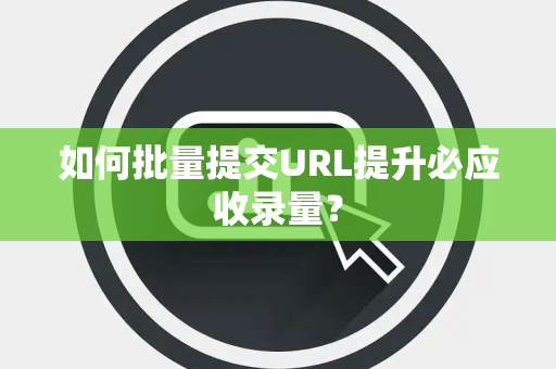 如何批量提交URL提升必应收录量? 如何批量提交URL提升必应收录量?