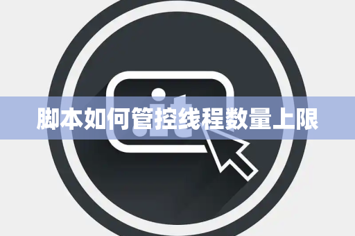 脚本如何管控线程数量上限 脚本如何管控线程数量上限