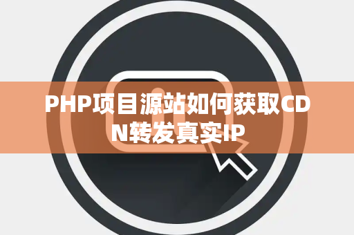 PHP项目源站如何获取CDN转发真实IP PHP项目源站如何获取CDN转发真实IP