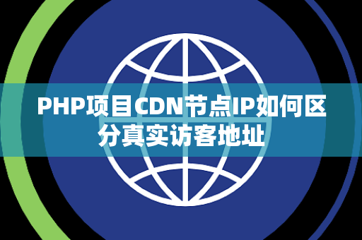 PHP项目CDN节点IP如何区分真实访客地址 PHP项目CDN节点IP如何区分真实访客地址