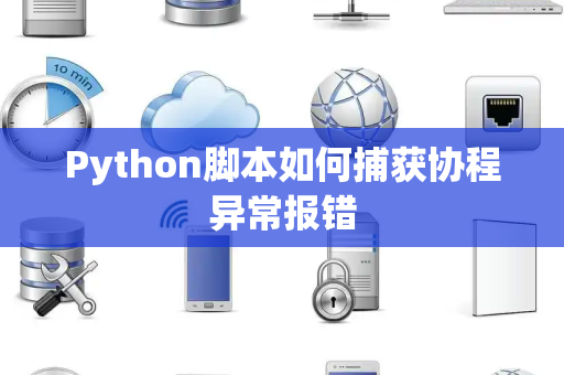 Python脚本如何捕获协程异常报错 Python脚本如何捕获协程异常报错