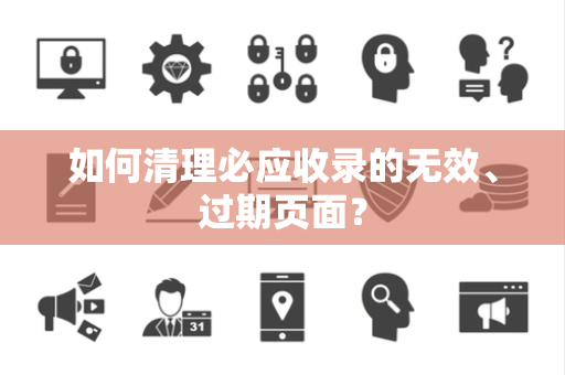 如何清理必应收录的无效、过期页面？