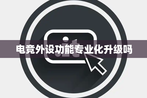 电竞外设功能专业化升级吗 电竞外设功能专业化升级吗