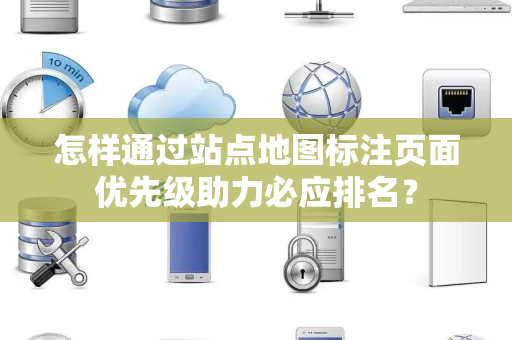 怎样通过站点地图标注页面优先级助力必应排名? 怎样通过站点地图标注页面优先级助力必应排名?