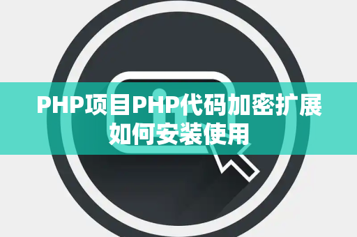 PHP项目PHP代码加密扩展如何安装使用 PHP项目PHP代码加密扩展如何安装使用