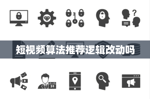 短视频算法推荐逻辑改动吗 短视频算法推荐逻辑改动吗