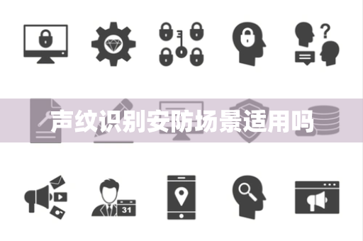 声纹识别安防场景适用吗 声纹识别安防场景适用吗