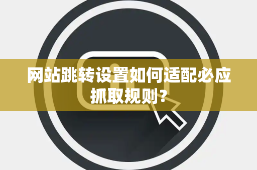 网站跳转设置如何适配必应抓取规则？