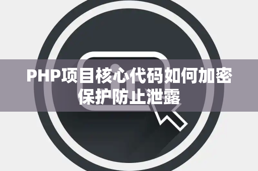 PHP项目核心代码如何加密保护防止泄露 PHP项目核心代码如何加密保护防止泄露