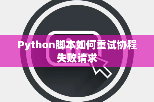 Python脚本如何重试协程失败请求 Python脚本如何重试协程失败请求
