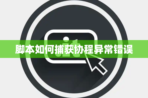 脚本如何捕获协程异常错误 脚本如何捕获协程异常错误