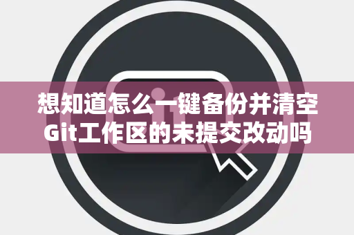 想知道怎么一键备份并清空Git工作区的未提交改动吗？