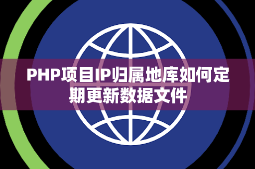 PHP项目IP归属地库如何定期更新数据文件 PHP项目IP归属地库如何定期更新数据文件