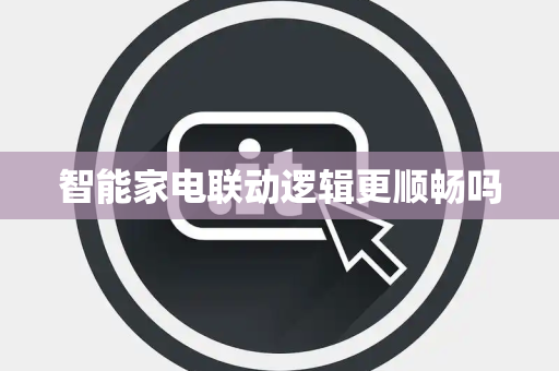 智能家电联动逻辑更顺畅吗 智能家电联动逻辑更顺畅吗