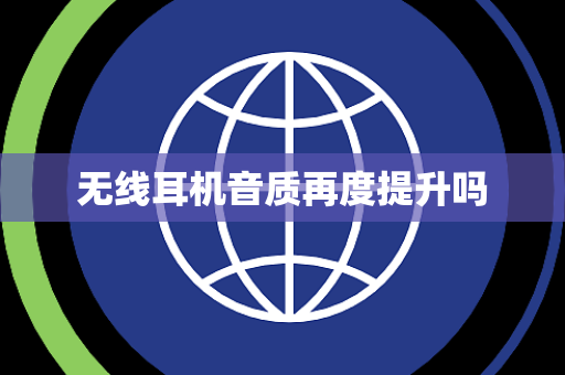 无线耳机音质再度提升吗 无线耳机音质再度提升吗